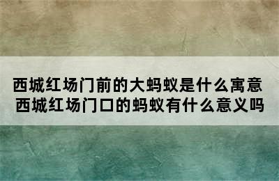 西城红场门前的大蚂蚁是什么寓意 西城红场门口的蚂蚁有什么意义吗